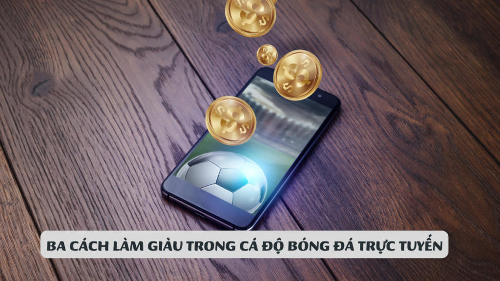 Ba Cách Làm Giàu Trong Cá Độ Bóng Đá Trực Tuyến