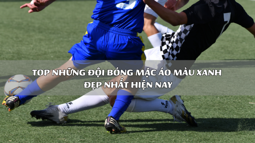 Top Những Đội Bóng Mặc Áo Màu Xanh Đẹp Nhất Hiện Nay